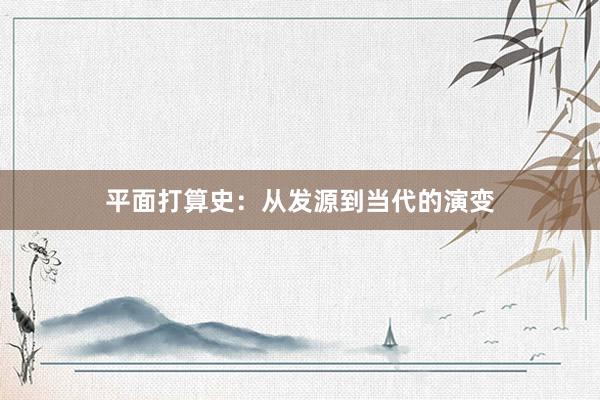 平面打算史：从发源到当代的演变