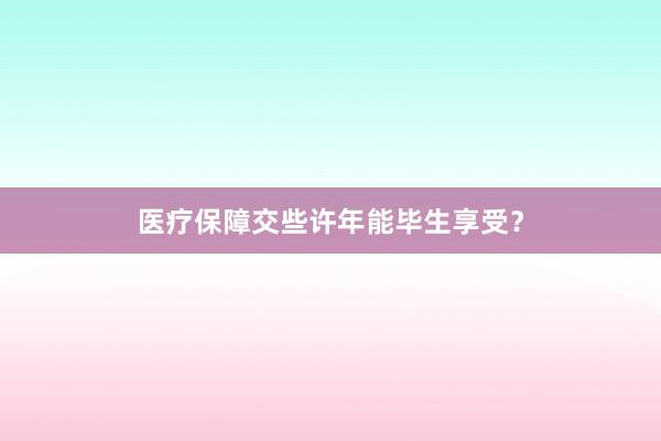 医疗保障交些许年能毕生享受？